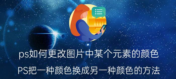 ps如何更改图片中某个元素的颜色 PS把一种颜色换成另一种颜色的方法？